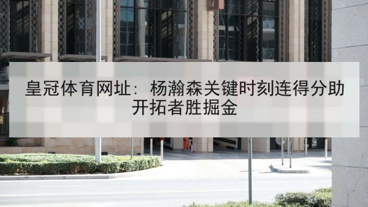 皇冠体育网址: 杨瀚森关键时刻连得分助开拓者胜掘金 皇冠体育网址: 杨瀚森关键时刻连得分助开拓者胜掘金