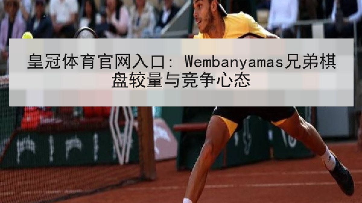 皇冠体育官网入口: Wembanyamas兄弟棋盘较量与竞争心态 皇冠体育官网入口: Wembanyamas兄弟棋盘较量与竞争心态